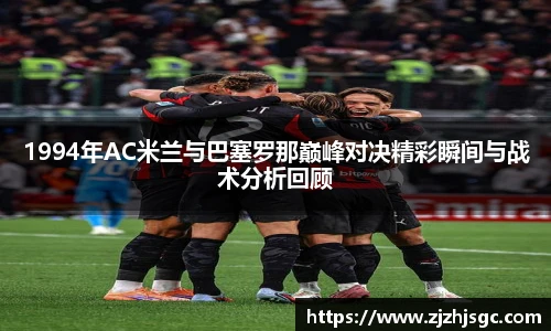 1994年AC米兰与巴塞罗那巅峰对决精彩瞬间与战术分析回顾